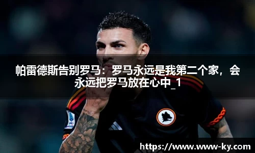 帕雷德斯告别罗马：罗马永远是我第二个家，会永远把罗马放在心中_1